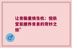 让骨骼重焕生机：恒依堂氨糖养骨素的奇妙之旅”