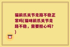 猫前爪关节走路不稳正常吗(猫咪前爪关节走路不稳，需要担心吗？)
