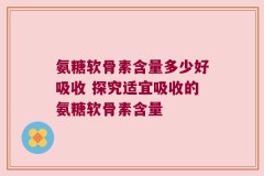 氨糖软骨素含量多少好吸收 探究适宜吸收的氨糖软骨素含量