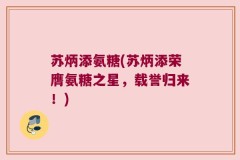 苏炳添氨糖(苏炳添荣膺氨糖之星，载誉归来！)