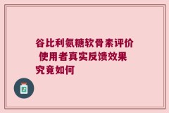 谷比利氨糖软骨素评价 使用者真实反馈效果究竟如何