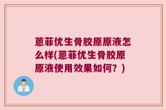 蒽菲优生骨胶原原液怎么样(蒽菲优生骨胶原原液使用效果如何？)