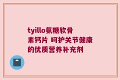 tyillo氨糖软骨素钙片 呵护关节健康的优质营养补充剂