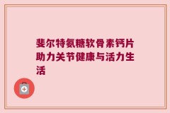 斐尔特氨糖软骨素钙片助力关节健康与活力生活