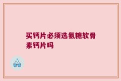 买钙片必须选氨糖软骨素钙片吗