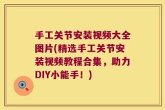 手工关节安装视频大全图片(精选手工关节安装视频教程合集，助力DIY小能手！)