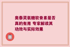 奥泰灵氨糖软骨素是否真的有用 专家解读其功效与实际效果