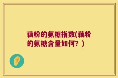 藕粉的氨糖指数(藕粉的氨糖含量如何？)