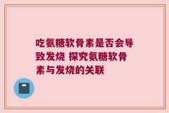 吃氨糖软骨素是否会导致发烧 探究氨糖软骨素与发烧的关联