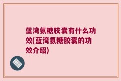 蓝湾氨糖胶囊有什么功效(蓝湾氨糖胶囊的功效介绍)