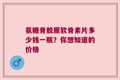 氨糖骨胶原软骨素片多少钱一瓶？你想知道的价格