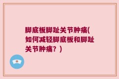 脚底板脚趾关节肿痛(如何减轻脚底板和脚趾关节肿痛？)