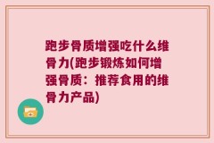 跑步骨质增强吃什么维骨力(跑步锻炼如何增强骨质：推荐食用的维骨力产品)