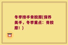 冬季擦手骨胶原(保养美手，冬季重点：骨胶原！)