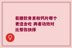 氨糖软骨素和钙片哪个更适合吃 两者功效对比帮你抉择