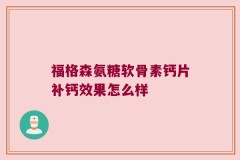 福格森氨糖软骨素钙片补钙效果怎么样