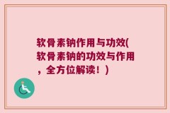 软骨素钠作用与功效(软骨素钠的功效与作用，全方位解读！)