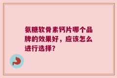 氨糖软骨素钙片哪个品牌的效果好，应该怎么进行选择？