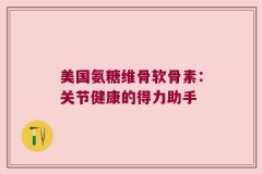 美国氨糖维骨软骨素：关节健康的得力助手