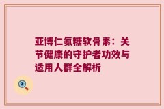 亚博仁氨糖软骨素：关节健康的守护者功效与适用人群全解析
