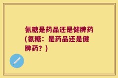 氨糖是药品还是健脾药(氨糖：是药品还是健脾药？)