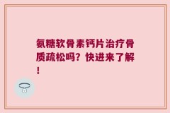 氨糖软骨素钙片治疗骨质疏松吗？快进来了解！