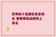 世界前十氨糖软骨素排名 看看哪些品牌榜上有名