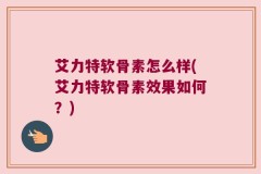 艾力特软骨素怎么样(艾力特软骨素效果如何？)