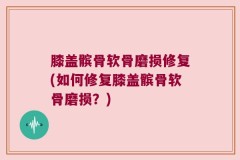 膝盖髌骨软骨磨损修复(如何修复膝盖髌骨软骨磨损？)