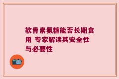 软骨素氨糖能否长期食用 专家解读其安全性与必要性