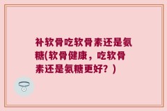 补软骨吃软骨素还是氨糖(软骨健康，吃软骨素还是氨糖更好？)