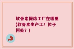 软骨素提炼工厂在哪里(软骨素生产工厂位于何处？)