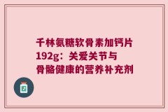 千林氨糖软骨素加钙片192g：关爱关节与骨骼健康的营养补充剂