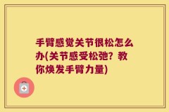 手臂感觉关节很松怎么办(关节感受松弛？教你焕发手臂力量)