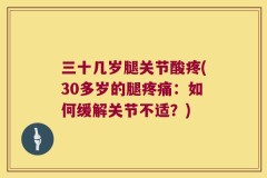 三十几岁腿关节酸疼(30多岁的腿疼痛：如何缓解关节不适？)