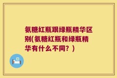 氨糖红瓶跟绿瓶精华区别(氨糖红瓶和绿瓶精华有什么不同？)