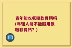 青年能吃氨糖软骨钙吗(年轻人能不能服用氨糖软骨钙？)