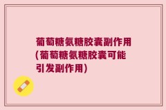 葡萄糖氨糖胶囊副作用(葡萄糖氨糖胶囊可能引发副作用)