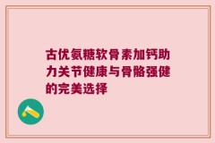 古优氨糖软骨素加钙助力关节健康与骨骼强健的完美选择