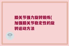 膝关节强力旋转锻炼(加强膝关节稳定性的旋转运动方法
