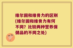 维尔固和维骨力的区别(维尔固和维骨力有何不同？比较两种营养保健品的不同之处)