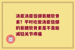 汤臣汤臣倍健氨糖软骨素？平时吃些汤臣倍健的氨糖软骨素是不是能减轻关节疼痛