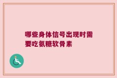 哪些身体信号出现时需要吃氨糖软骨素