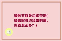 膝关节髌骨边缘带刺(膝盖髌骨边缘带刺痛，你该怎么办？)