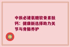 中辰必建氨糖软骨素肽钙：健康新选择助力关节与骨骼养护