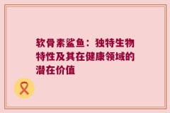 软骨素鲨鱼：独特生物特性及其在健康领域的潜在价值