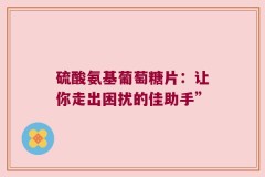 硫酸氨基葡萄糖片：让你走出困扰的佳助手”