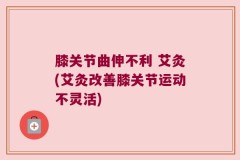 膝关节曲伸不利 艾灸(艾灸改善膝关节运动不灵活)