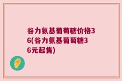 谷力氨基葡萄糖价格36(谷力氨基葡萄糖36元起售)