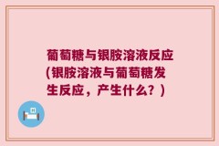 葡萄糖与银胺溶液反应(银胺溶液与葡萄糖发生反应，产生什么？)